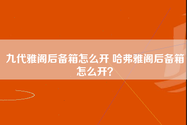 九代雅阁后备箱怎么开 哈弗雅阁后备箱怎么开？