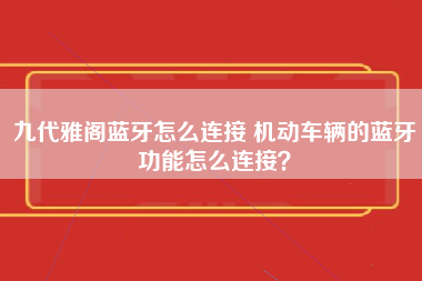 九代雅阁蓝牙怎么连接 机动车辆的蓝牙功能怎么连接？