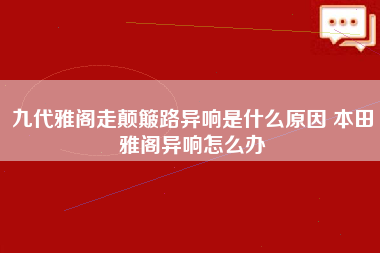 九代雅阁走颠簸路异响是什么原因 本田雅阁异响怎么办