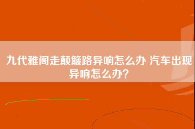 九代雅阁走颠簸路异响怎么办 汽车出现异响怎么办？