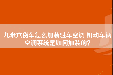 九米六货车怎么加装驻车空调 机动车辆空调系统是如何加装的？