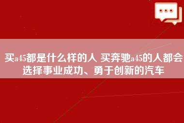 买a45都是什么样的人 买奔驰a45的人都会选择事业成功、勇于创新的汽车