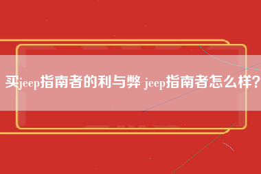 买jeep指南者的利与弊 jeep指南者怎么样？