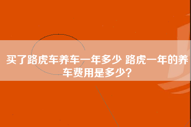 买了路虎车养车一年多少 路虎一年的养车费用是多少？