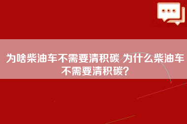 为啥柴油车不需要清积碳 为什么柴油车不需要清积碳？