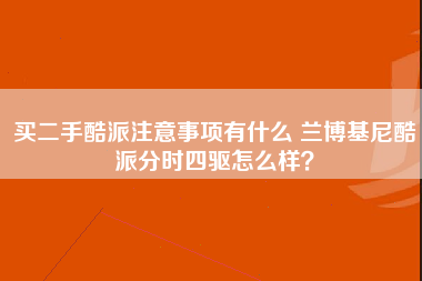 买二手酷派注意事项有什么 兰博基尼酷派分时四驱怎么样？