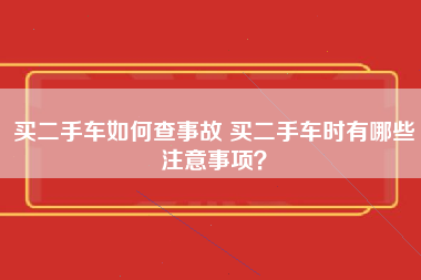 买二手车如何查事故 买二手车时有哪些注意事项？