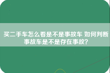 买二手车怎么看是不是事故车 如何判断事故车是不是存在事故？