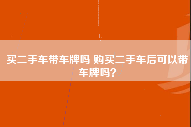 买二手车带车牌吗 购买二手车后可以带车牌吗？