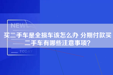 买二手车是全损车该怎么办 分期付款买二手车有哪些注意事项？