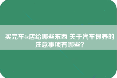 买完车4s店给哪些东西 关于汽车保养的注意事项有哪些？