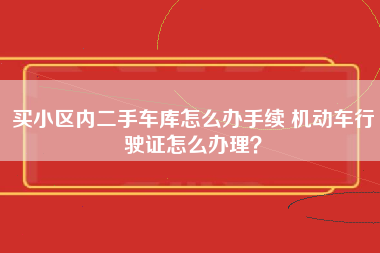 买小区内二手车库怎么办手续 机动车行驶证怎么办理？