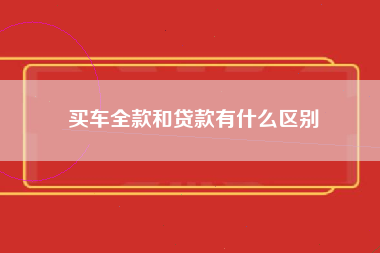 买车全款和贷款有什么区别