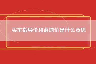 买车指导价和落地价是什么意思