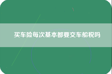 买车险每次基本都要交车船税吗