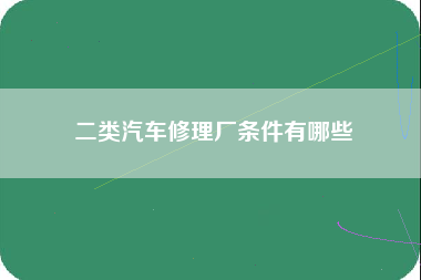 二类汽车修理厂条件有哪些