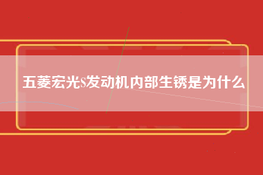 五菱宏光S发动机内部生锈是为什么