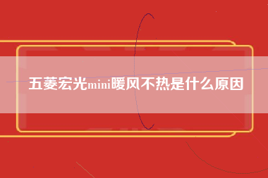 五菱宏光mini暖风不热是什么原因