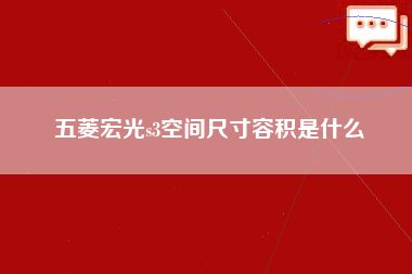 五菱宏光s3空间尺寸容积是什么