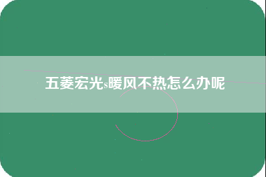 五菱宏光s暖风不热怎么办呢