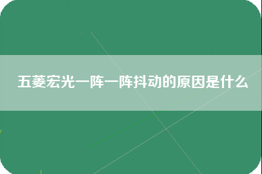 五菱宏光一阵一阵抖动的原因是什么