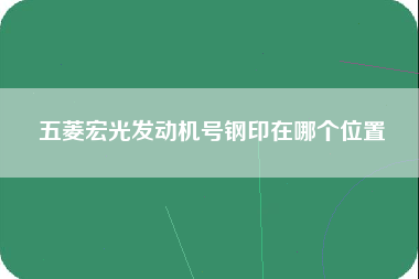 五菱宏光发动机号钢印在哪个位置