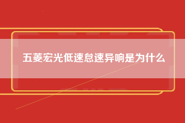 五菱宏光低速怠速异响是为什么