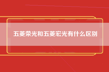 五菱荣光和五菱宏光有什么区别