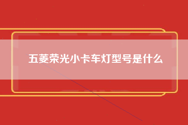 五菱荣光小卡车灯型号是什么