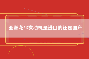 亚洲龙2.5发动机是进口的还是国产