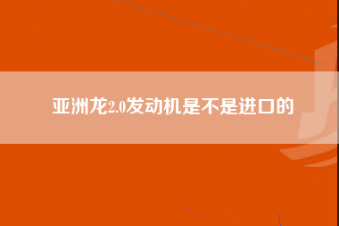 亚洲龙2.0发动机是不是进口的