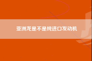 亚洲龙是不是纯进口发动机