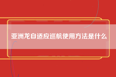 亚洲龙自适应巡航使用方法是什么