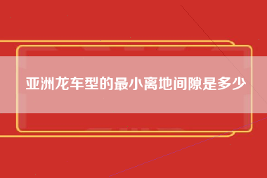 亚洲龙车型的最小离地间隙是多少