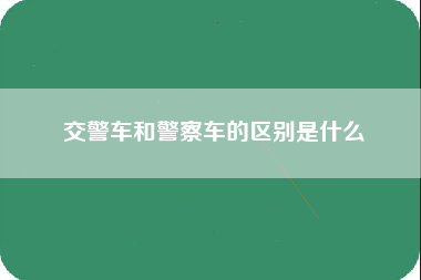 交警车和警察车的区别是什么