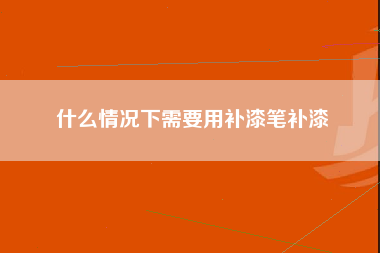 什么情况下需要用补漆笔补漆