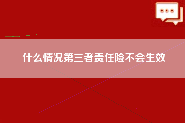 什么情况第三者责任险不会生效