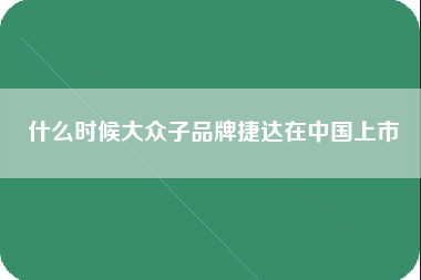 什么时候大众子品牌捷达在中国上市