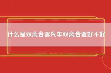 什么是双离合器汽车双离合器好不好