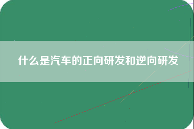 什么是汽车的正向研发和逆向研发