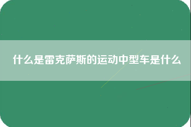 什么是雷克萨斯的运动中型车是什么