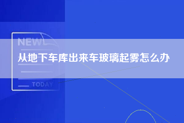 从地下车库出来车玻璃起雾怎么办