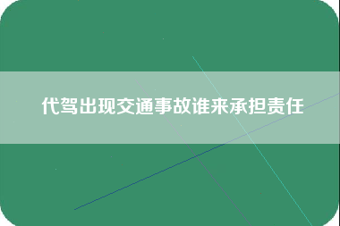 代驾出现交通事故谁来承担责任