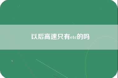 以后高速只有etc的吗