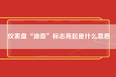 仪表盘“油壶”标志亮起是什么意思