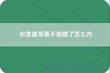 仪表盘发黄不透明了怎么办