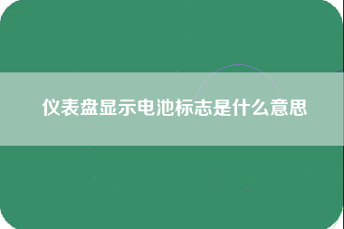 仪表盘显示电池标志是什么意思