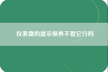 仪表盘的提示保养不管它行吗