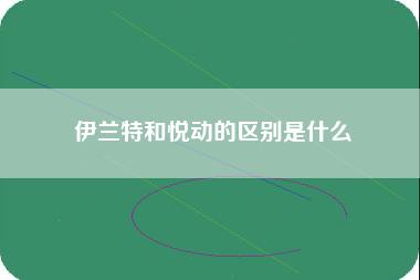 伊兰特和悦动的区别是什么