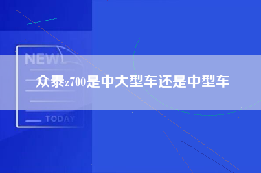 众泰z700是中大型车还是中型车